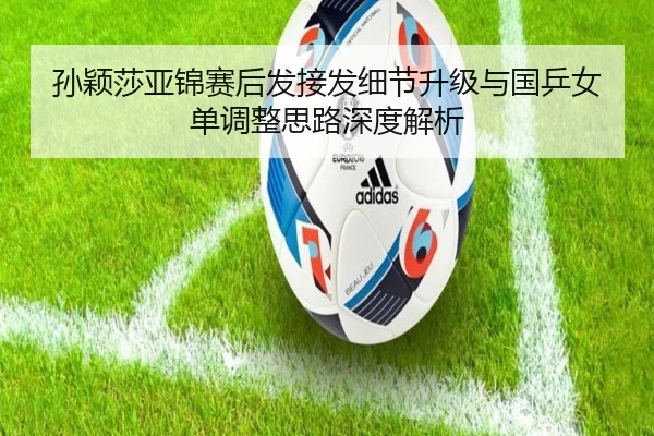 孙颖莎亚锦赛后发接发细节升级与国乒女单调整思路深度解析 | MangoSport